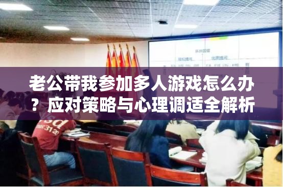 老公带我参加多人游戏怎么办？应对策略与心理调适全解析