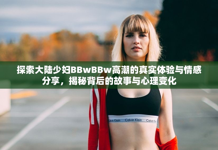 探索大陆少妇BBwBBw高潮的真实体验与情感分享，揭秘背后的故事与心理变化