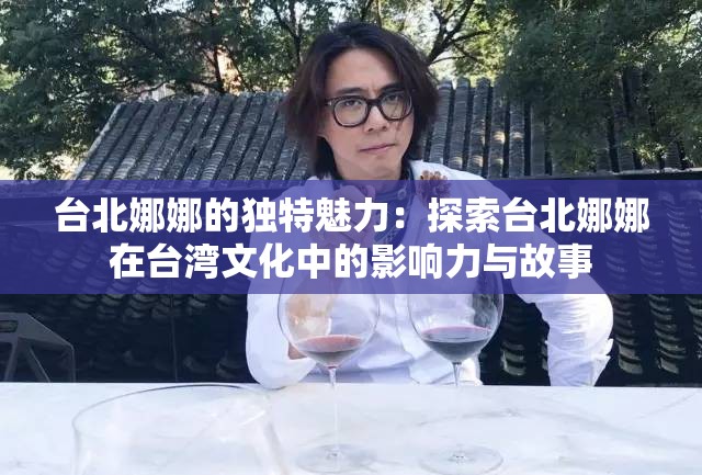 台北娜娜的独特魅力：探索台北娜娜在台湾文化中的影响力与故事