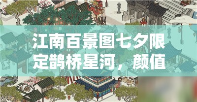 江南百景图七夕限定鹊桥星河，颜值与实用并存，性价比深度解析