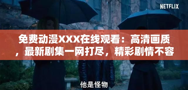 免费动漫XXX在线观看：高清画质，最新剧集一网打尽，精彩剧情不容错过
