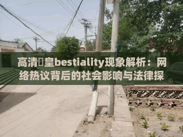 高清嘼皇bestiality现象解析：网络热议背后的社会影响与法律探讨