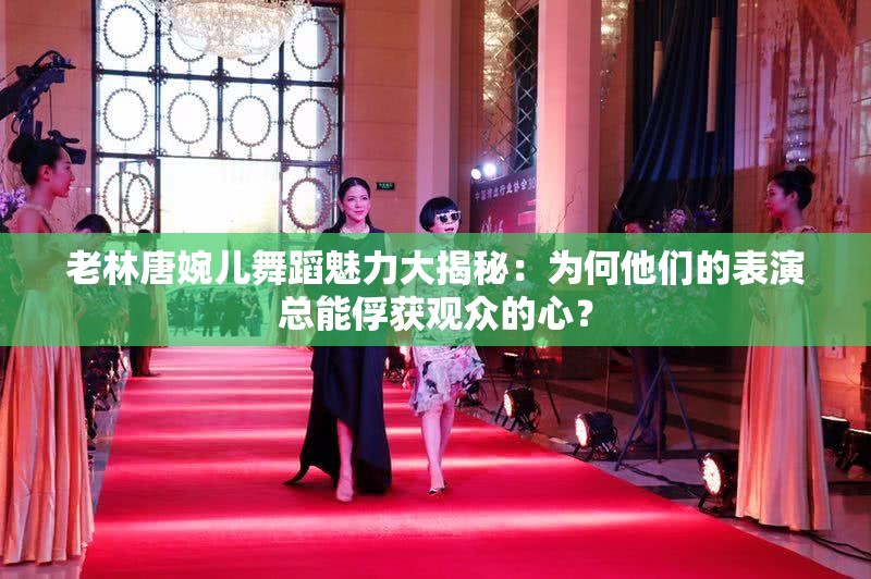 老林唐婉儿舞蹈魅力大揭秘：为何他们的表演总能俘获观众的心？