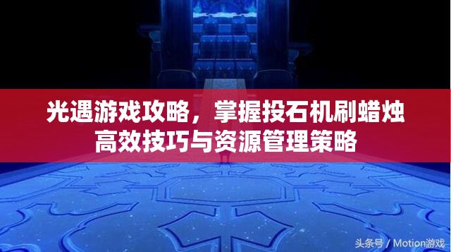 光遇游戏攻略，掌握投石机刷蜡烛高效技巧与资源管理策略