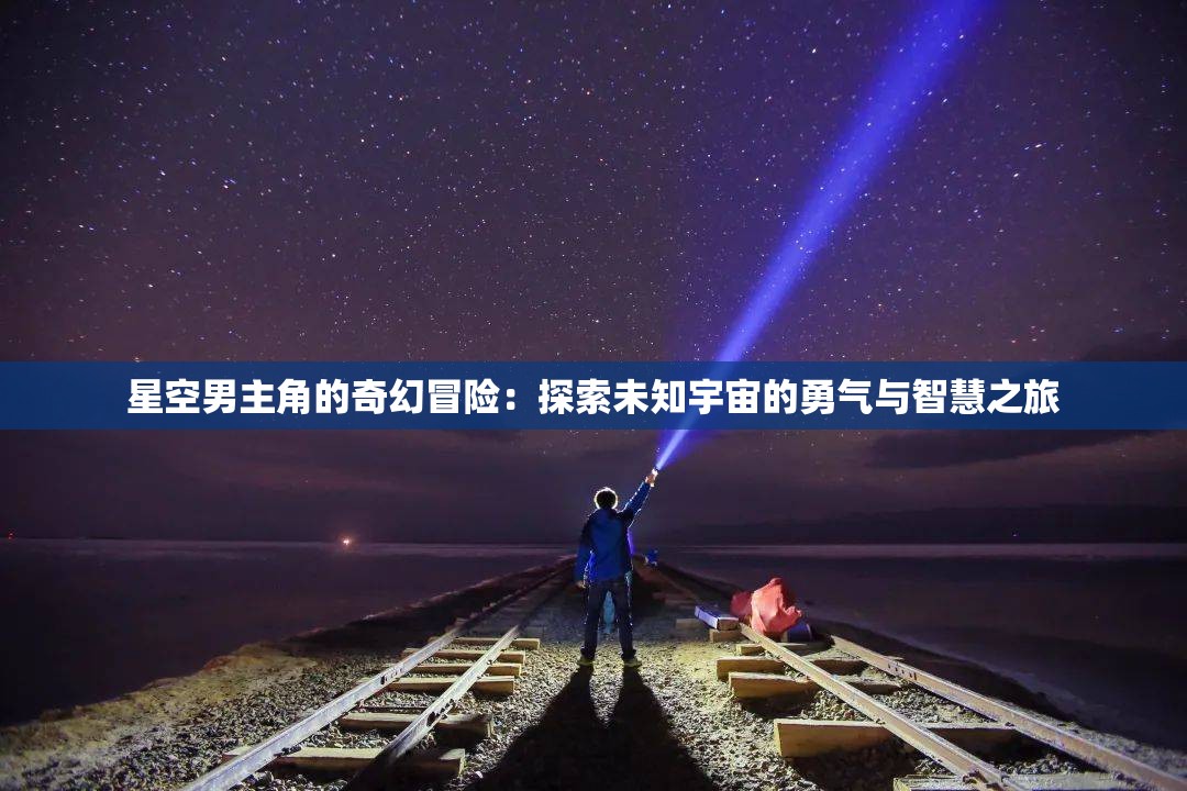 星空男主角的奇幻冒险：探索未知宇宙的勇气与智慧之旅