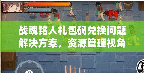战魂铭人礼包码兑换问题解决方案，资源管理视角下的bug处理策略与重要性