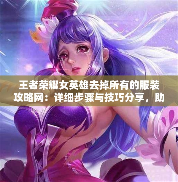 王者荣耀女英雄去掉所有的服装攻略网：详细步骤与技巧分享，助你轻松掌握游戏角色造型设计