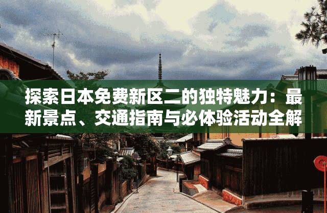 探索日本免费新区二的独特魅力：最新景点、交通指南与必体验活动全解析