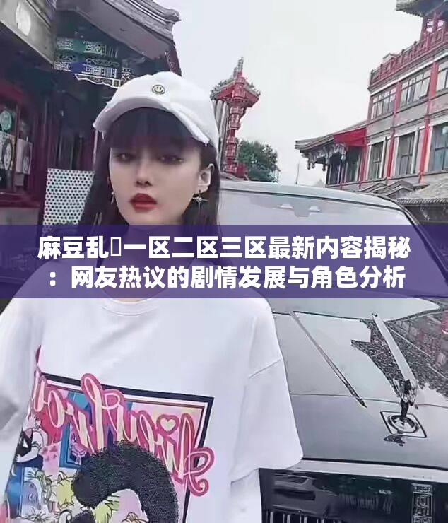 麻豆乱婬一区二区三区最新内容揭秘：网友热议的剧情发展与角色分析