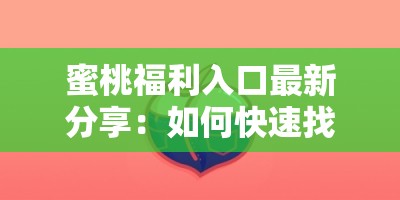 蜜桃福利入口最新分享：如何快速找到并安全使用蜜桃福利入口？详细指南来了