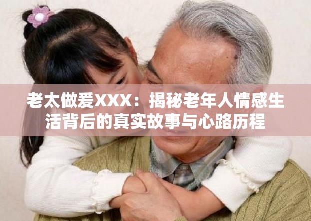 老太做爰XXX：揭秘老年人情感生活背后的真实故事与心路历程