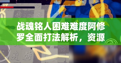 战魂铭人困难难度阿修罗全面打法解析，资源管理、必备技巧与制胜策略