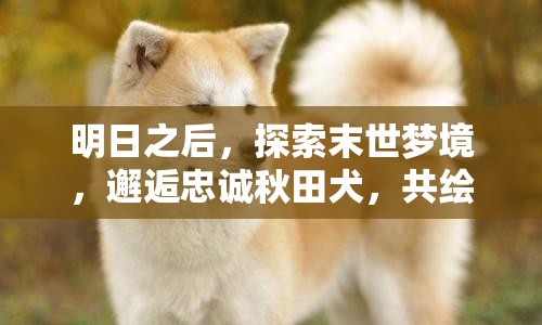 明日之后，探索末世梦境，邂逅忠诚秋田犬，共绘鲤秋传奇篇章