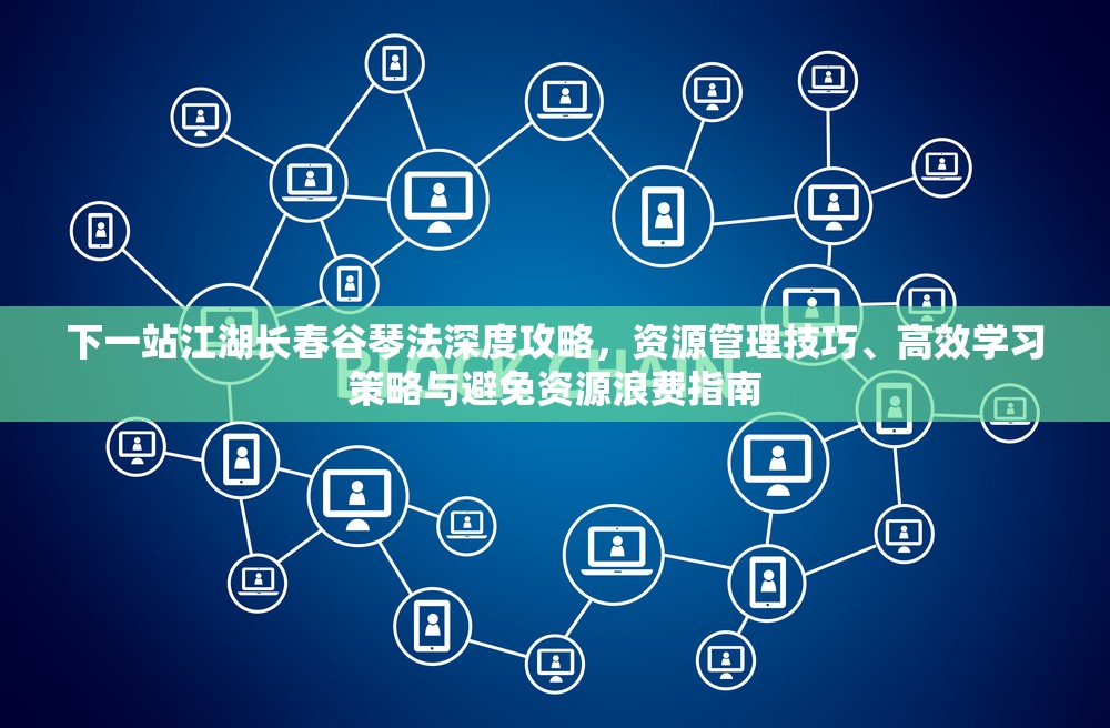 下一站江湖长春谷琴法深度攻略，资源管理技巧、高效学习策略与避免资源浪费指南