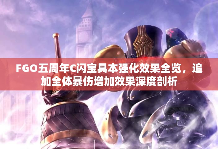 FGO五周年C闪宝具本强化效果全览，追加全体暴伤增加效果深度剖析