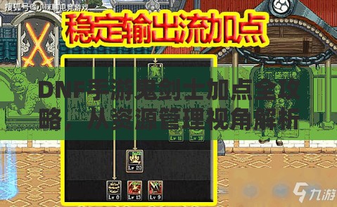 DNF手游鬼剑士加点全攻略，从资源管理视角解析高效加点策略