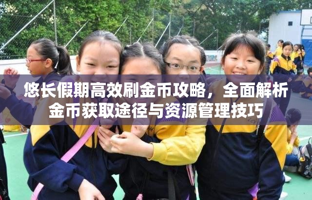 悠长假期高效刷金币攻略，全面解析金币获取途径与资源管理技巧