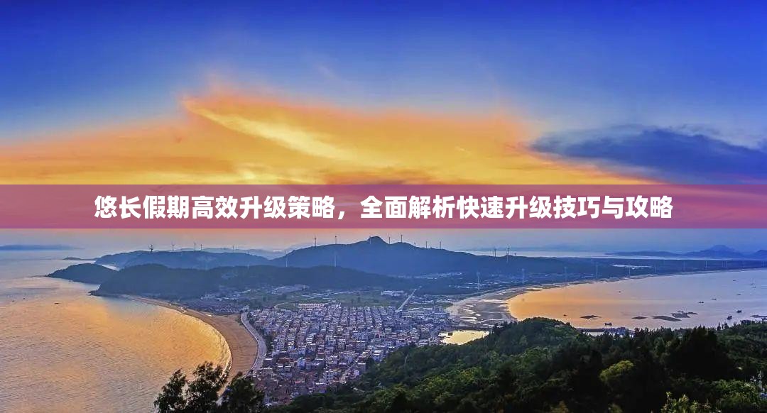 悠长假期高效升级策略，全面解析快速升级技巧与攻略