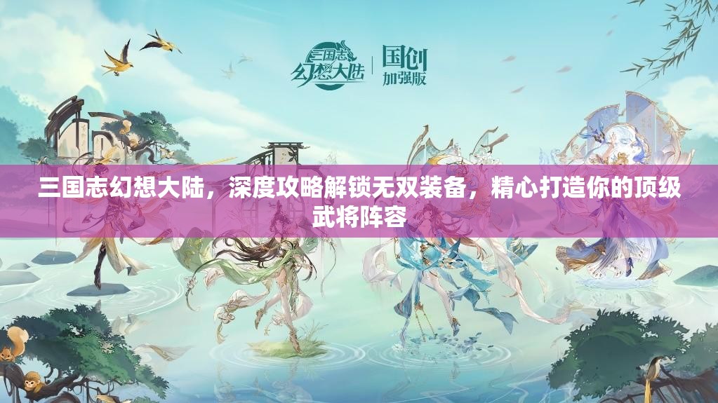 三国志幻想大陆，深度攻略解锁无双装备，精心打造你的顶级武将阵容