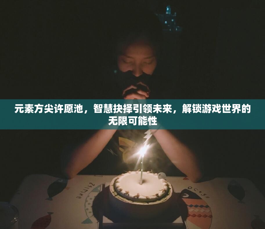 元素方尖许愿池，智慧抉择引领未来，解锁游戏世界的无限可能性