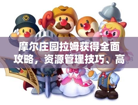 摩尔庄园拉姆获得全面攻略，资源管理技巧、高效利用策略及价值最大化指南