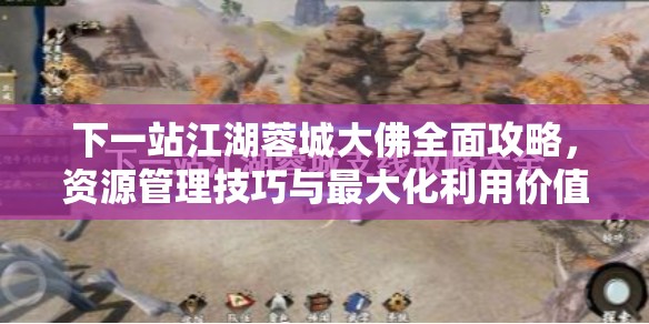 下一站江湖蓉城大佛全面攻略，资源管理技巧与最大化利用价值指南