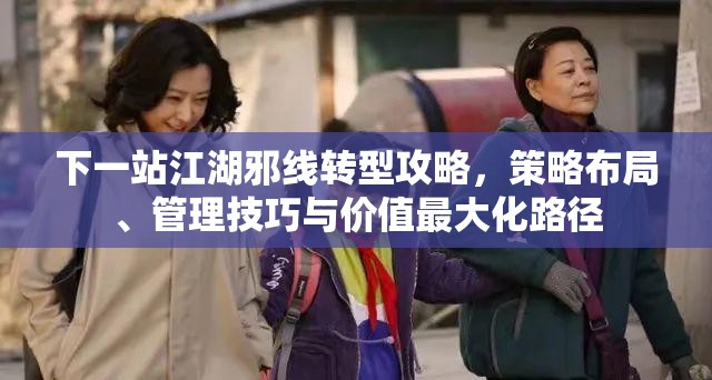 下一站江湖邪线转型攻略，策略布局、管理技巧与价值最大化路径