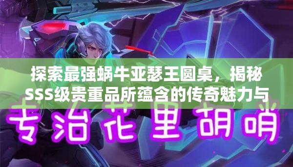探索最强蜗牛亚瑟王圆桌，揭秘SSS级贵重品所蕴含的传奇魅力与奥秘