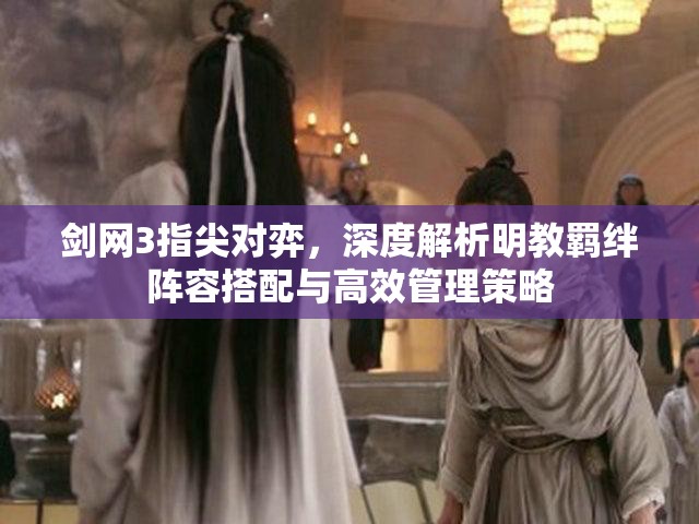 剑网3指尖对弈，深度解析明教羁绊阵容搭配与高效管理策略