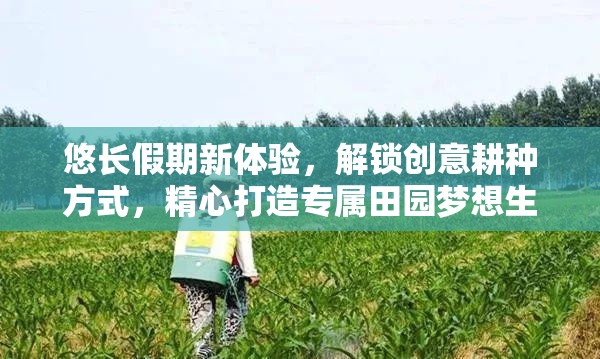 悠长假期新体验，解锁创意耕种方式，精心打造专属田园梦想生活