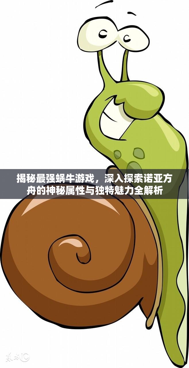 揭秘最强蜗牛游戏，深入探索诺亚方舟的神秘属性与独特魅力全解析