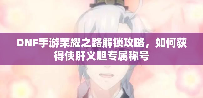 DNF手游荣耀之路解锁攻略，如何获得侠肝义胆专属称号