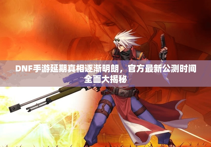 DNF手游延期真相逐渐明朗，官方最新公测时间全面大揭秘