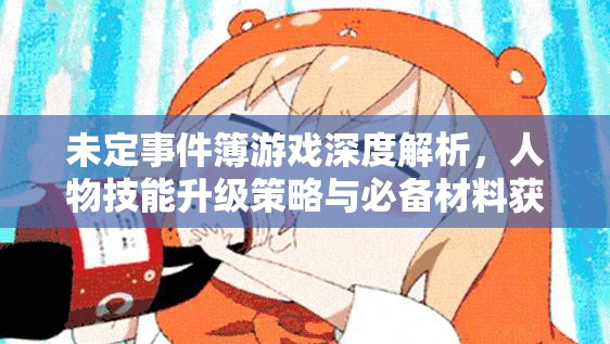 未定事件簿游戏深度解析，人物技能升级策略与必备材料获取全攻略