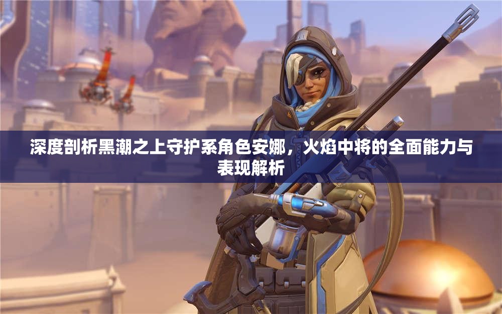 深度剖析黑潮之上守护系角色安娜，火焰中将的全面能力与表现解析