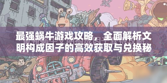 最强蜗牛游戏攻略，全面解析文明构成因子的高效获取与兑换秘籍
