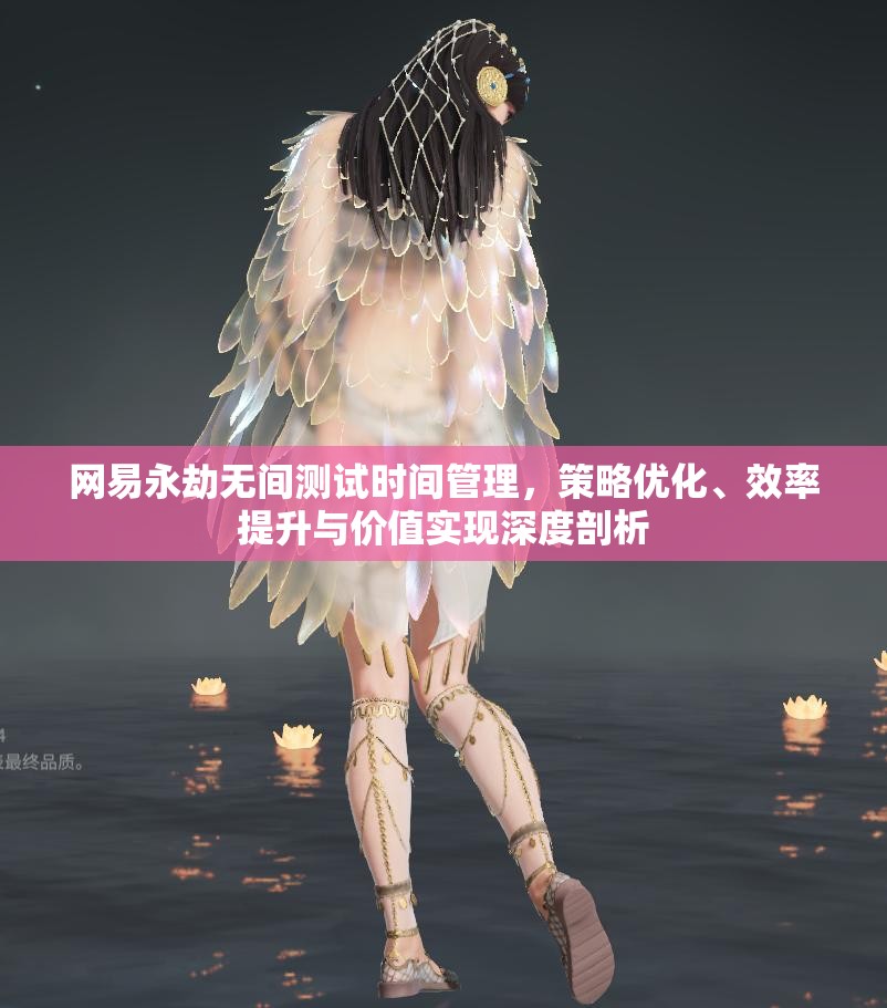 网易永劫无间测试时间管理，策略优化、效率提升与价值实现深度剖析