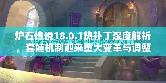 炉石传说18.0.1热补丁深度解析，套娃机制迎来重大变革与调整