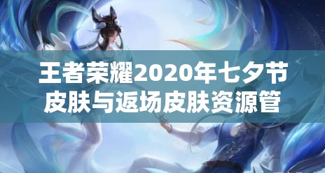 王者荣耀2020年七夕节皮肤与返场皮肤资源管理的独特艺术解析