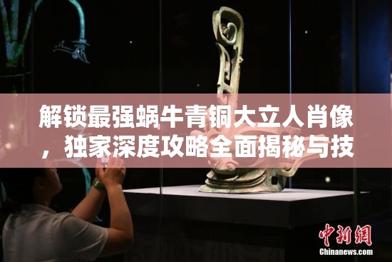 解锁最强蜗牛青铜大立人肖像，独家深度攻略全面揭秘与技巧分享