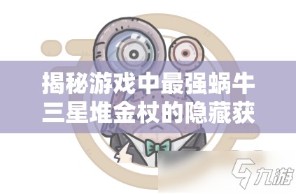 揭秘游戏中最强蜗牛三星堆金杖的隐藏获取方法与秘籍攻略