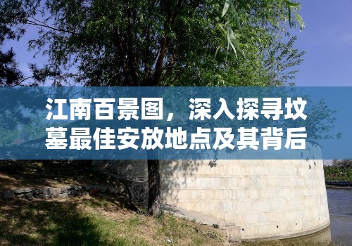 江南百景图，深入探寻坟墓最佳安放地点及其背后的文化深层意义