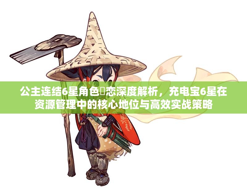 公主连结6星角色咲恋深度解析，充电宝6星在资源管理中的核心地位与高效实战策略