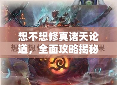 想不想修真诸天论道，全面攻略揭秘，助你称霸修真界成就非凡