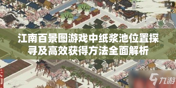 江南百景图游戏中纸浆池位置探寻及高效获得方法全面解析