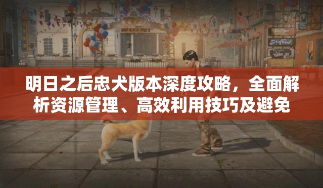 明日之后忠犬版本深度攻略，全面解析资源管理、高效利用技巧及避免浪费策略