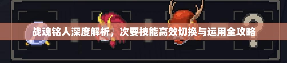 战魂铭人深度解析，次要技能高效切换与运用全攻略