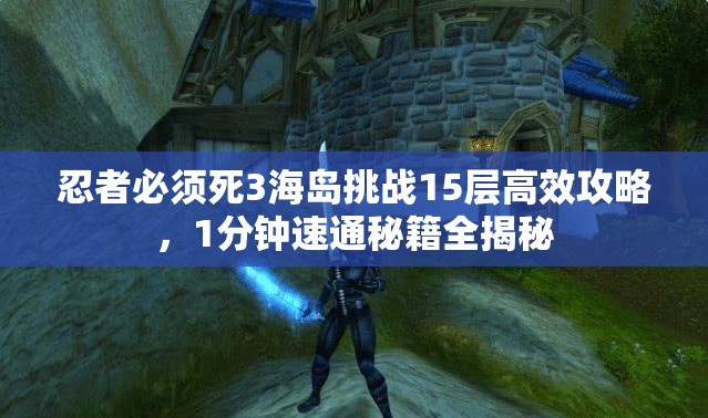 忍者必须死3海岛挑战15层高效攻略，1分钟速通秘籍全揭秘