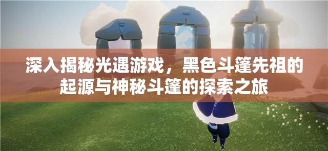 深入揭秘光遇游戏，黑色斗篷先祖的起源与神秘斗篷的探索之旅