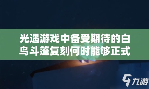 光遇游戏中备受期待的白鸟斗篷复刻何时能够正式降临？
